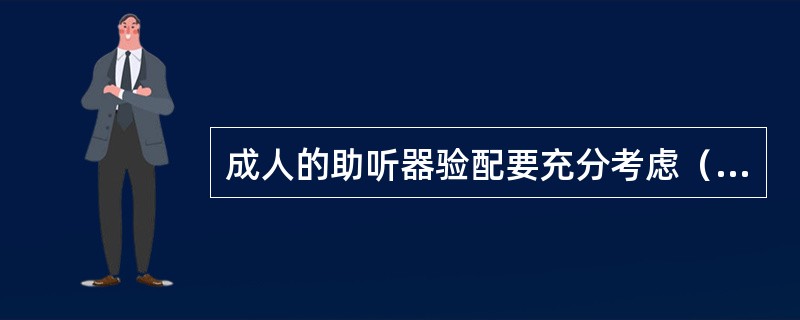 成人的助听器验配要充分考虑（），助听器效果的评价应以（）为主；小儿的助听器验配更多的是靠（），助听器效果的评价方法多以（）为主。