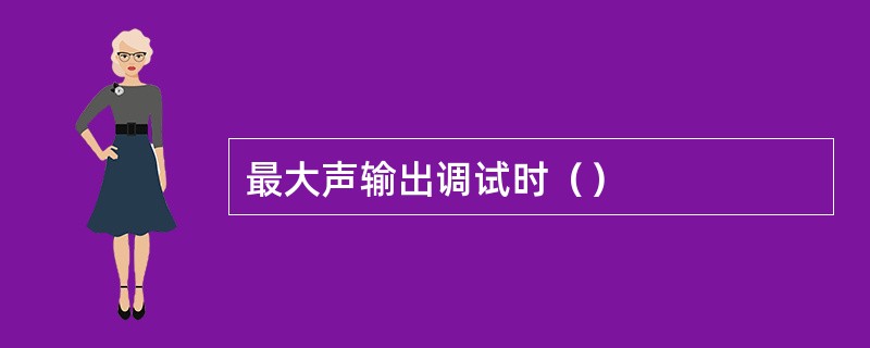 最大声输出调试时（）