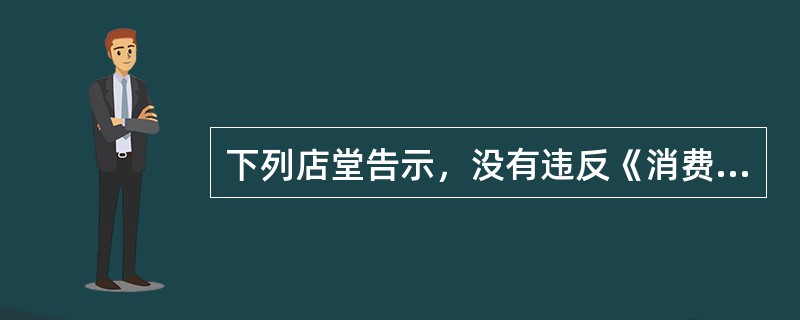 下列店堂告示，没有违反《消费者权益保护法》的规定的是（）。