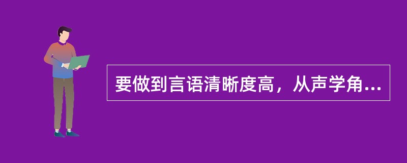 要做到言语清晰度高，从声学角度上讲，必须保证交谈者距离较（），信噪比较（），混响时间（），环境噪声（），（）收听。