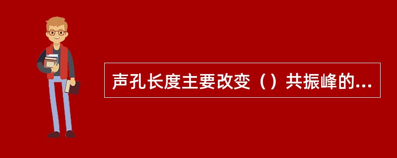声孔长度主要改变（）共振峰的位置。声孔延长，波峰略移向低频，会增加低频增益；声孔缩短，波峰移向高频，会使高频增益增加。