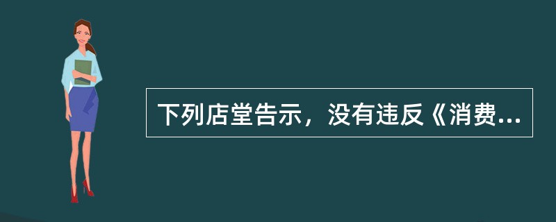 下列店堂告示，没有违反《消费者权益保护法》的规定的是（）。