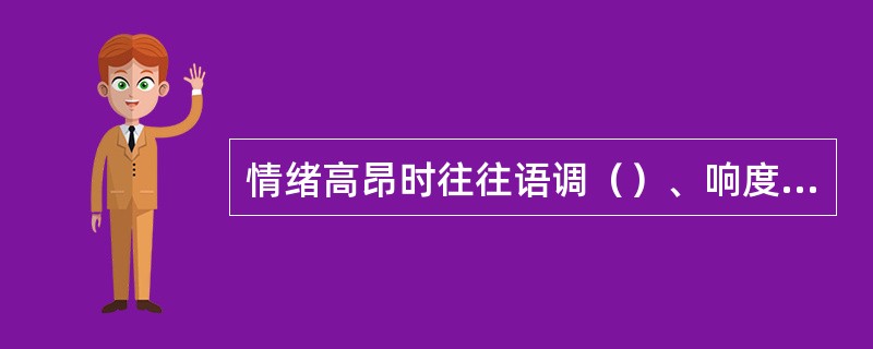 情绪高昂时往往语调（）、响度（），情绪低沉时往往语调（）、语速（），与人争辩时语速往往（），生气愤怒时往往把一些音节的振幅特别（）。