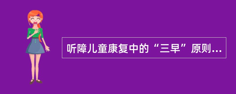 听障儿童康复中的“三早”原则及其效益说法错误的是（）。