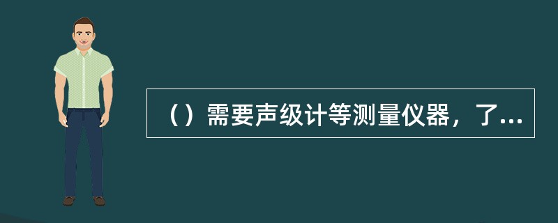 （）需要声级计等测量仪器，了解听力计输出的频率和声强是否准确。
