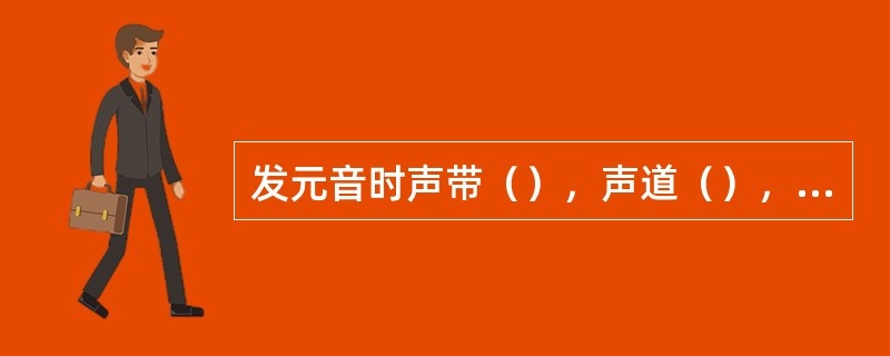 发元音时声带（），声道（），发辅音时气道（）。由于（）的不同，元音和辅音的声学特征也有所不同。