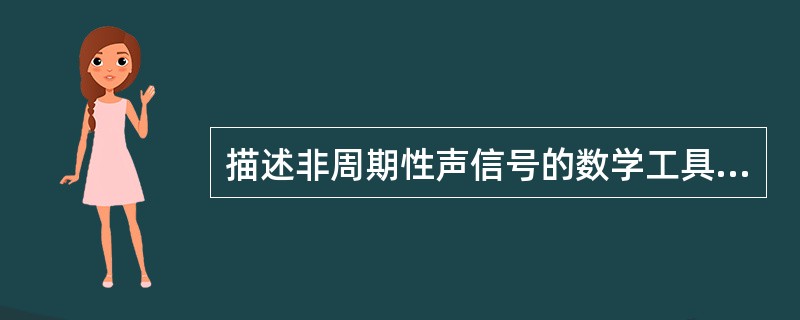 描述非周期性声信号的数学工具是（）。