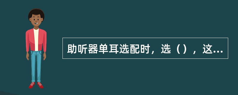 助听器单耳选配时，选（），这样患者容易接受助听器，尤其在试用一段时间以后。