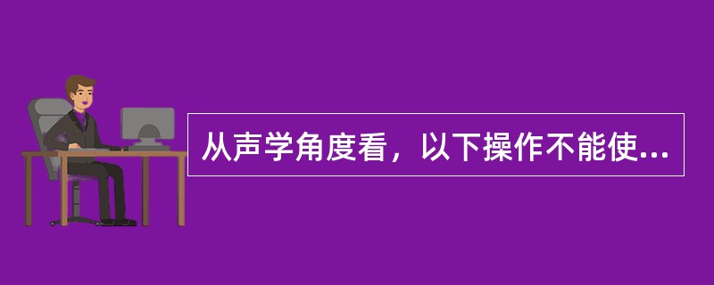 从声学角度看，以下操作不能使言语清晰度提高的是（）。