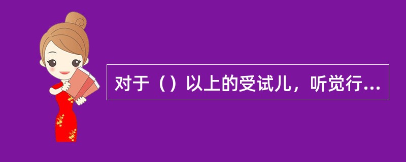 对于（）以上的受试儿，听觉行为观察测试可以补充视觉强化测听的结果，确定受试儿的定位能力。