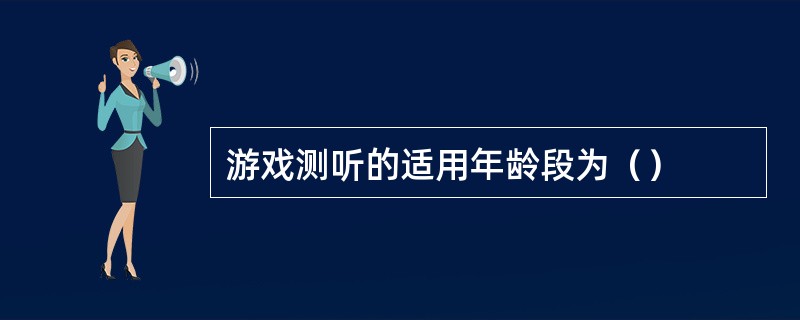 游戏测听的适用年龄段为（）