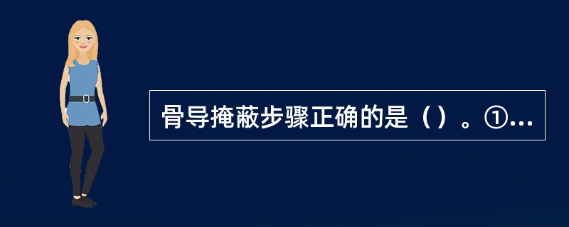 骨导掩蔽步骤正确的是（）。①测试骨导听阈。②如果骨导振子在左耳，将气导耳机的右侧耳罩佩戴在右耳上，左侧耳机放置左侧太阳穴处。③阈值确定与气导掩蔽相同。④判断同侧气、骨导阈值差值。气导、骨导阈值差值大于