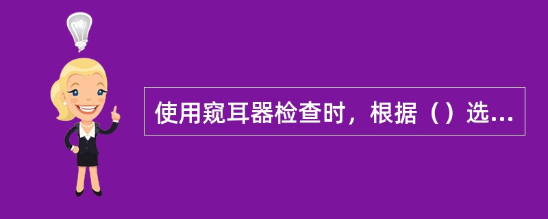 使用窥耳器检查时，根据（）选用合适的窥耳器。