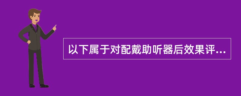 以下属于对配戴助听器后效果评估方法的有（）。