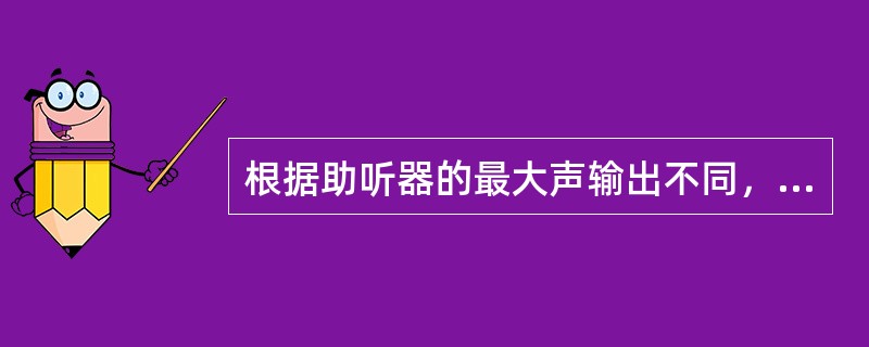 根据助听器的最大声输出不同，可将其分成（）。