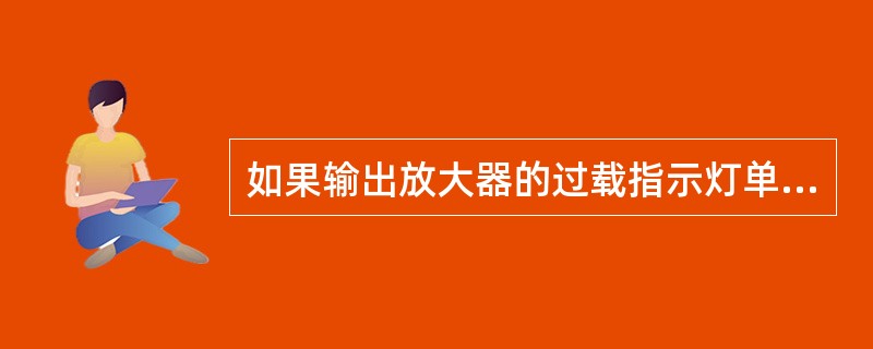 如果输出放大器的过载指示灯单独闪亮，这是提示（）。