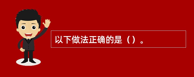 以下做法正确的是（）。