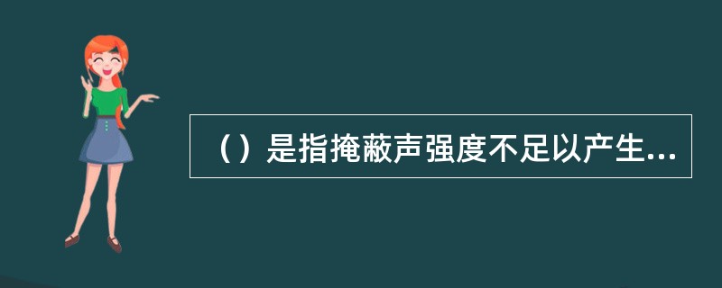 （）是指掩蔽声强度不足以产生测试耳阈值的改变，导致测得的阈值要低于测试耳真正的阈值。