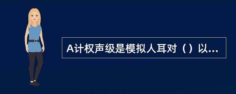 A计权声级是模拟人耳对（）以下低强度声音的频率特性。