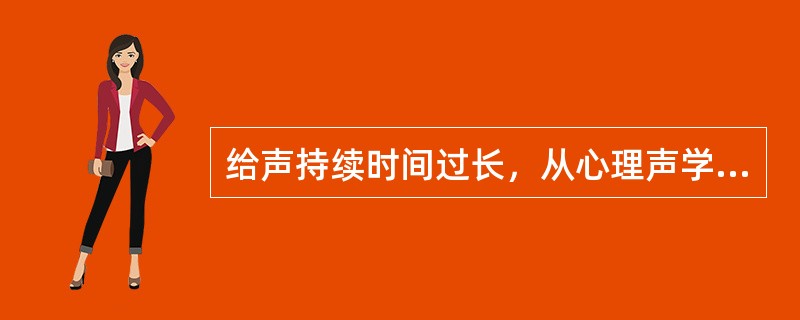 给声持续时间过长，从心理声学角度分析可认为已经增加了（）。