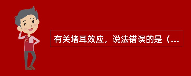 有关堵耳效应，说法错误的是（）。