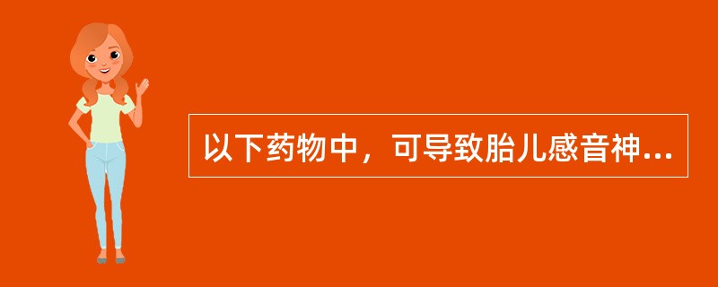 以下药物中，可导致胎儿感音神经性聋的有（）。