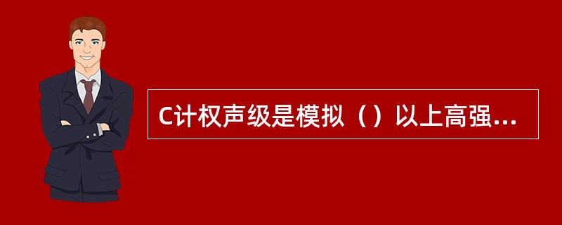 C计权声级是模拟（）以上高强度噪声的频率特性。