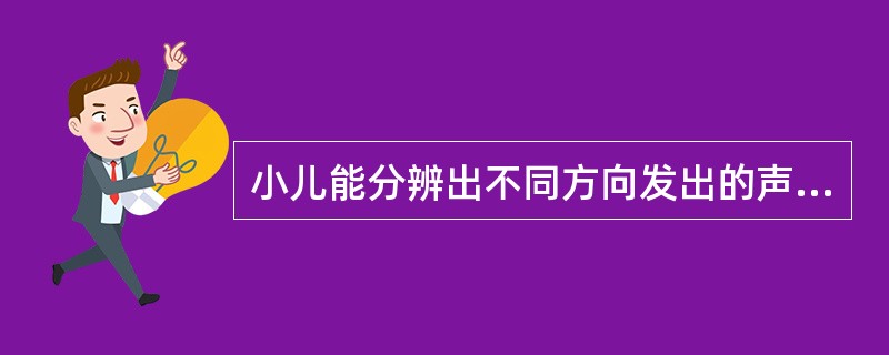 小儿能分辨出不同方向发出的声音并会向声源转头，大约在（）。