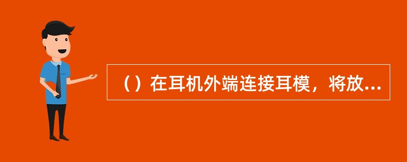 （）在耳机外端连接耳模，将放大的声音通过气导方式输出至耳道内，也可在眼镜腿末端安装振动器，通过骨导方式将放大的声音传送至耳道。