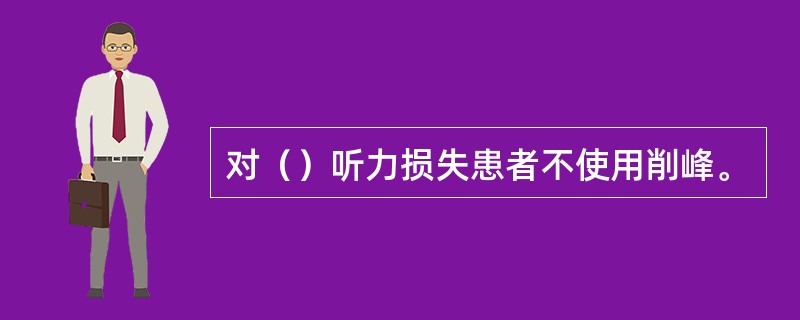 对（）听力损失患者不使用削峰。
