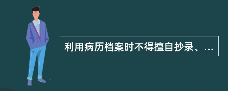 利用病历档案时不得擅自抄录、复制，不得（）。