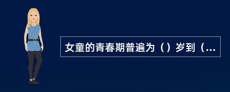 女童的青春期普遍为（）岁到（）岁。