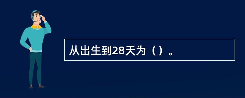 从出生到28天为（）。