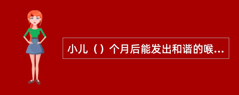 小儿（）个月后能发出和谐的喉音及咿呀发音，对大人言语发出“呜呜”声。