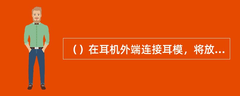 （）在耳机外端连接耳模，将放大的声音通过气导方式输出至耳道内，也可在眼镜腿末端安装振动器，通过骨导方式将放大的声音传送至耳道。