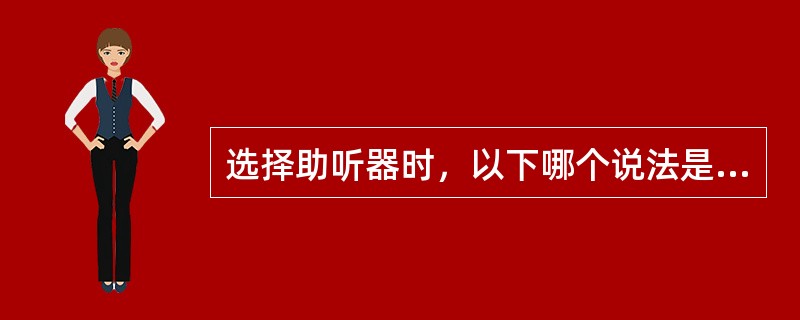 选择助听器时，以下哪个说法是错误的（）