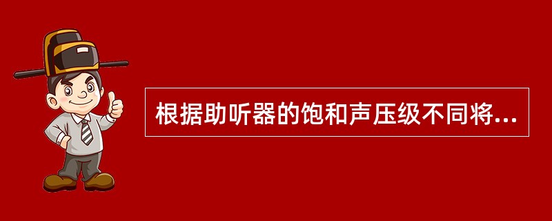 根据助听器的饱和声压级不同将其分成（）。