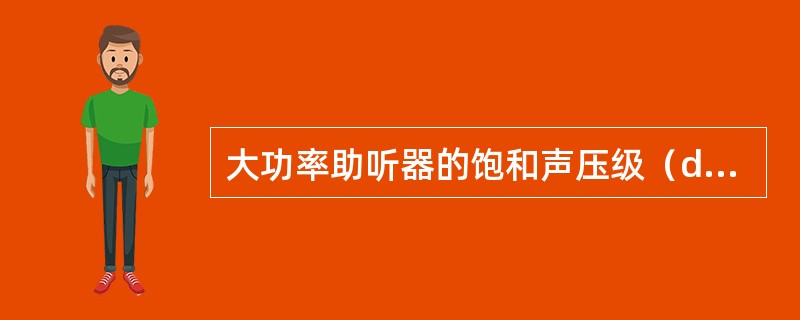 大功率助听器的饱和声压级（dBSPL）为（）。