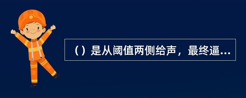 （）是从阈值两侧给声，最终逼近阈值。