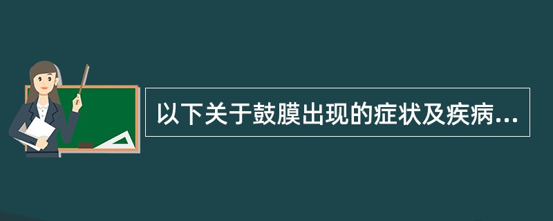 以下关于鼓膜出现的症状及疾病正确的是（）。