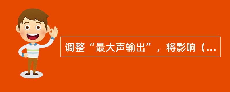 调整“最大声输出”，将影响（）。
