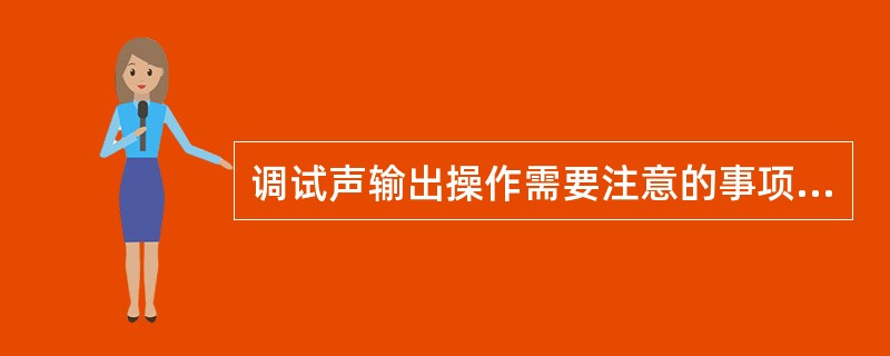 调试声输出操作需要注意的事项包括（）。