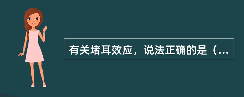 有关堵耳效应，说法正确的是（）。