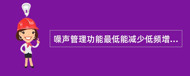 噪声管理功能最低能减少低频增益约（）。