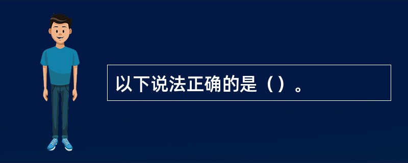 以下说法正确的是（）。