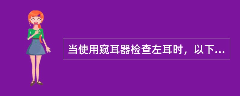 当使用窥耳器检查左耳时，以下说法正确的是（）。