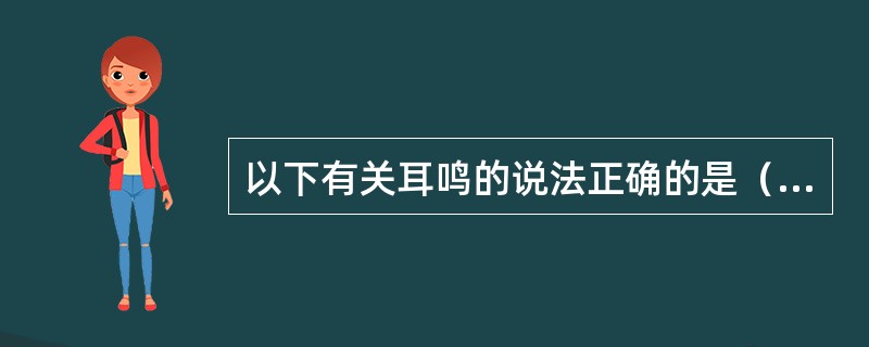 以下有关耳鸣的说法正确的是（）。