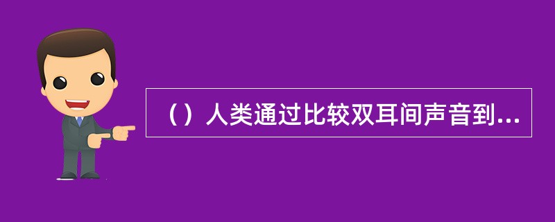 （）人类通过比较双耳间声音到达的时间和响度来确定声源的方位。