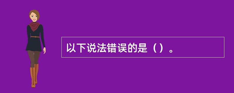 以下说法错误的是（）。