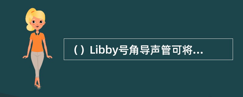 （）Libby号角导声管可将高频响应扩展到8kHz，且频响曲线平滑，峰值出现在2.7kHz，恰好补偿了外耳道共振特性，最后11mm长的号角导声管可用耳模声孔来替代，以弥补Libby号角导声管长度的不足